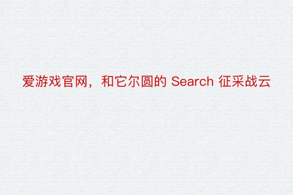 爱游戏官网，和它尔圆的 Search 征采战云