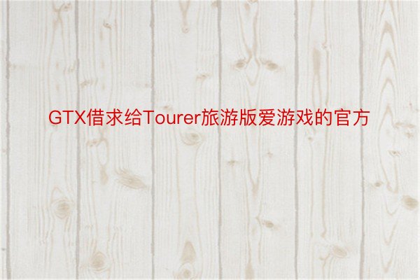 GTX借求给Tourer旅游版爱游戏的官方