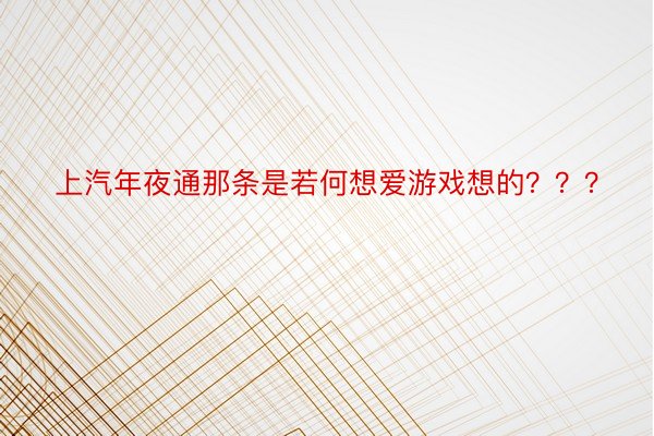 上汽年夜通那条是若何想爱游戏想的？？？