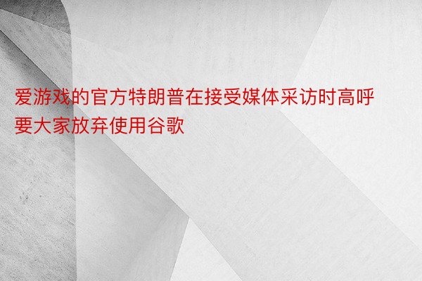 爱游戏的官方特朗普在接受媒体采访时高呼要大家放弃使用谷歌