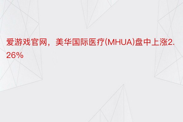 爱游戏官网，美华国际医疗(MHUA)盘中上涨2.26%